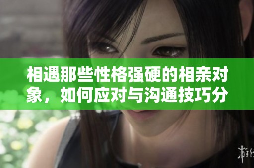 相遇那些性格强硬的相亲对象，如何应对与沟通技巧分享