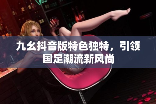 九幺抖音版特色独特，引领国足潮流新风尚