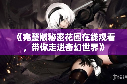 《完整版秘密花园在线观看，带你走进奇幻世界》