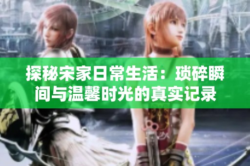 探秘宋家日常生活：琐碎瞬间与温馨时光的真实记录