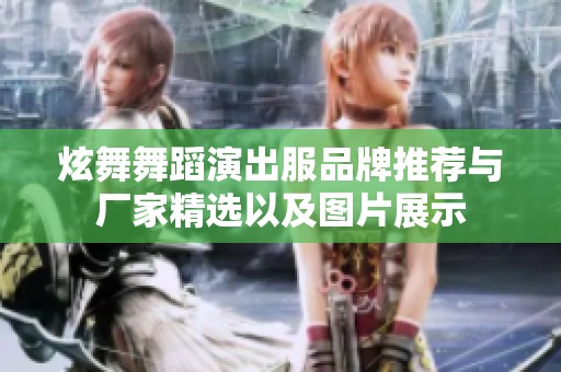 炫舞舞蹈演出服品牌推荐与厂家精选以及图片展示