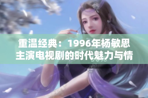 重温经典：1996年杨敏思主演电视剧的时代魅力与情怀