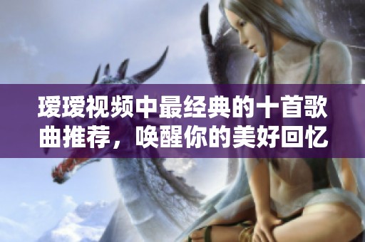 瑷瑷视频中最经典的十首歌曲推荐，唤醒你的美好回忆