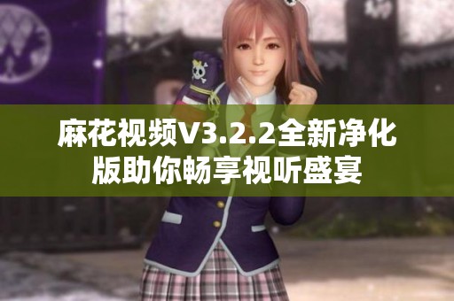 麻花视频V3.2.2全新净化版助你畅享视听盛宴