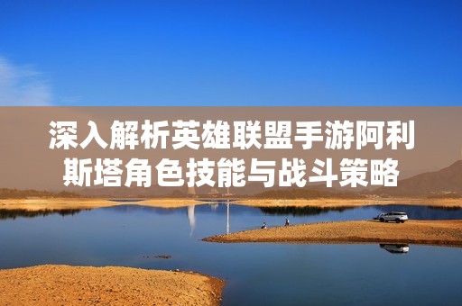 深入解析英雄联盟手游阿利斯塔角色技能与战斗策略