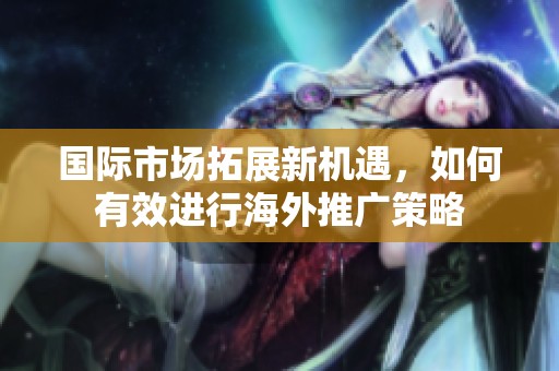 国际市场拓展新机遇，如何有效进行海外推广策略