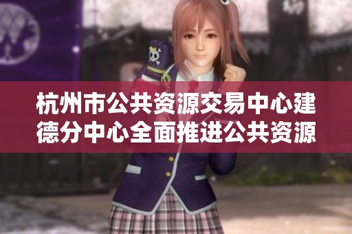 杭州市公共资源交易中心建德分中心全面推进公共资源交易服务优化