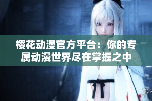 樱花动漫官方平台：你的专属动漫世界尽在掌握之中