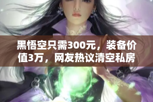 黑悟空只需300元，装备价值3万，网友热议清空私房钱支持