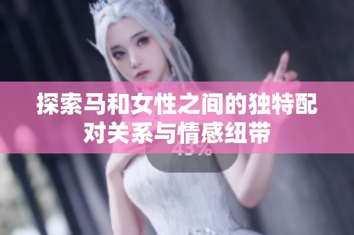 探索马和女性之间的独特配对关系与情感纽带