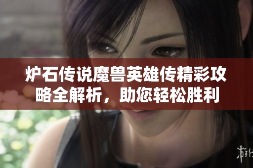 炉石传说魔兽英雄传精彩攻略全解析，助您轻松胜利