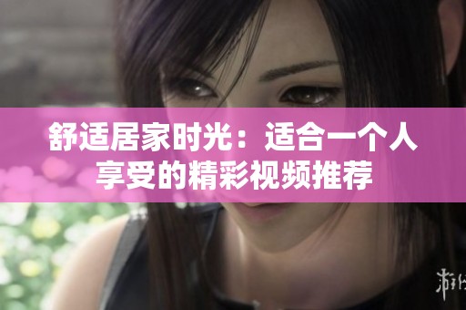 舒适居家时光：适合一个人享受的精彩视频推荐