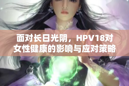 面对长日光阴，HPV18对女性健康的影响与应对策略