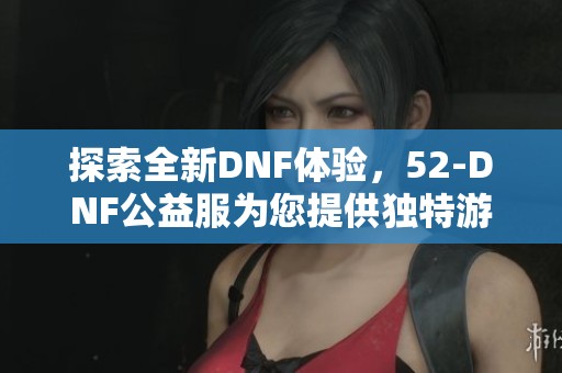 探索全新DNF体验，52-DNF公益服为您提供独特游戏服务
