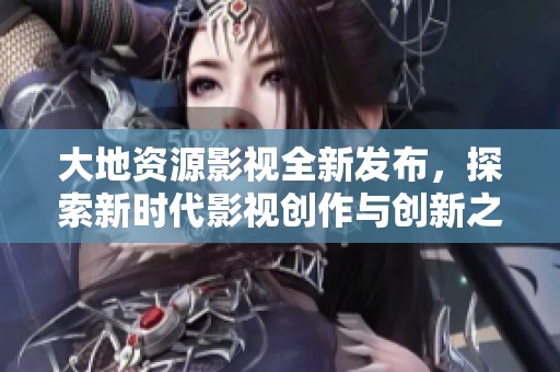 大地资源影视全新发布，探索新时代影视创作与创新之路