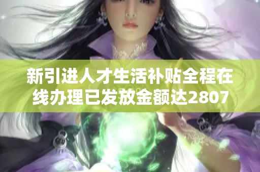 新引进人才生活补贴全程在线办理已发放金额达2807万元
