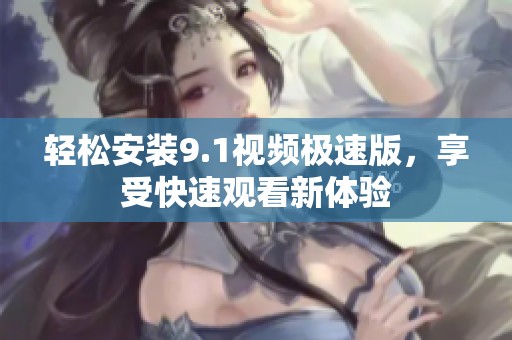 轻松安装9.1视频极速版，享受快速观看新体验