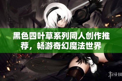 黑色四叶草系列同人创作推荐，畅游奇幻魔法世界
