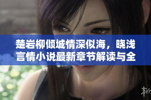楚岩柳倾城情深似海，晓浅言情小说最新章节解读与全文欣赏