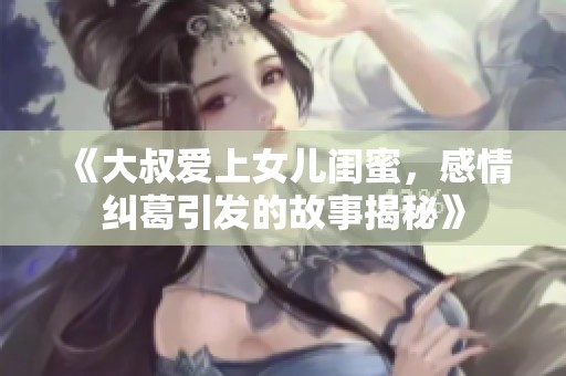 《大叔爱上女儿闺蜜，感情纠葛引发的故事揭秘》