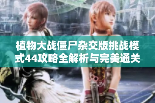 植物大战僵尸杂交版挑战模式44攻略全解析与完美通关技巧分享