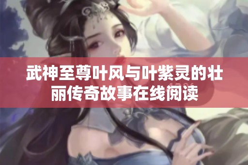 武神至尊叶风与叶紫灵的壮丽传奇故事在线阅读