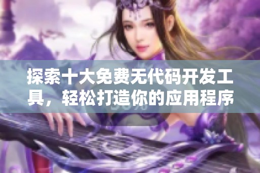探索十大免费无代码开发工具，轻松打造你的应用程序