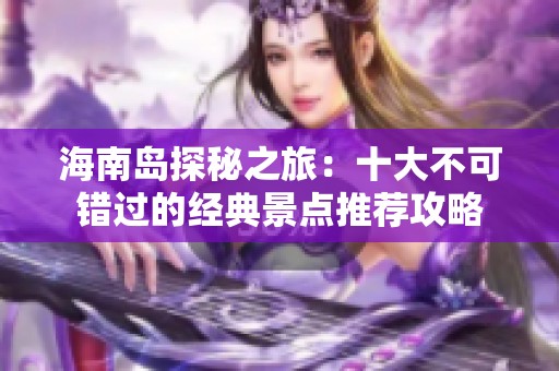 海南岛探秘之旅：十大不可错过的经典景点推荐攻略