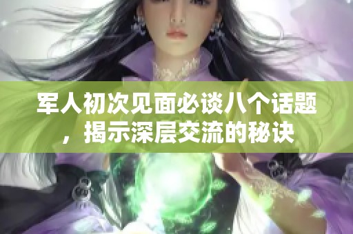 军人初次见面必谈八个话题，揭示深层交流的秘诀