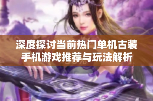 深度探讨当前热门单机古装手机游戏推荐与玩法解析