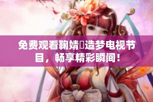 免费观看鞠婧祎造梦电视节目，畅享精彩瞬间！