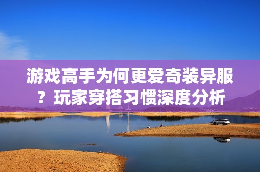 游戏高手为何更爱奇装异服？玩家穿搭习惯深度分析