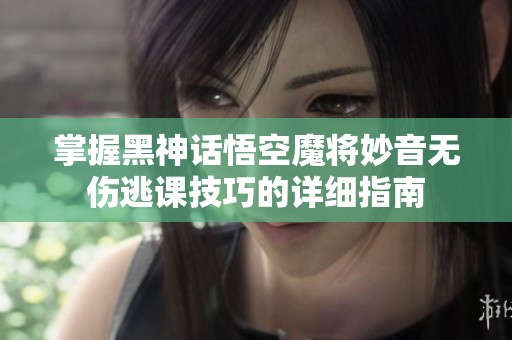 掌握黑神话悟空魔将妙音无伤逃课技巧的详细指南