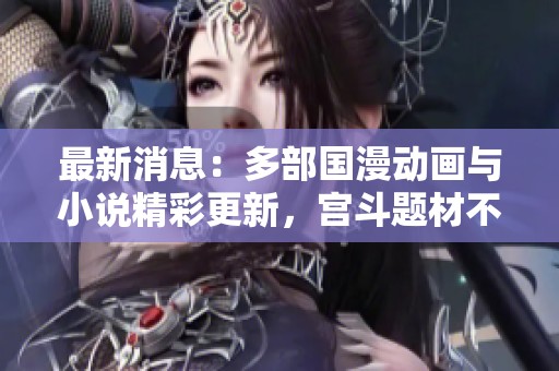 最新消息：多部国漫动画与小说精彩更新，宫斗题材不容错过