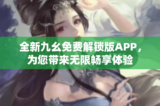 全新九幺免费解锁版APP，为您带来无限畅享体验