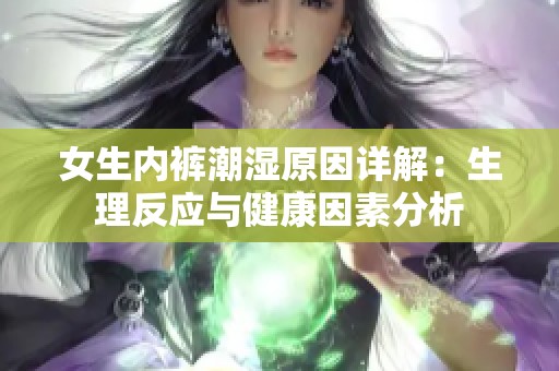 女生内裤潮湿原因详解：生理反应与健康因素分析
