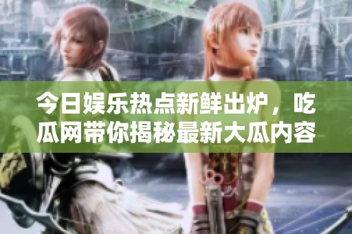 今日娱乐热点新鲜出炉，吃瓜网带你揭秘最新大瓜内容