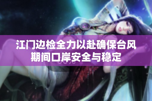 江门边检全力以赴确保台风期间口岸安全与稳定