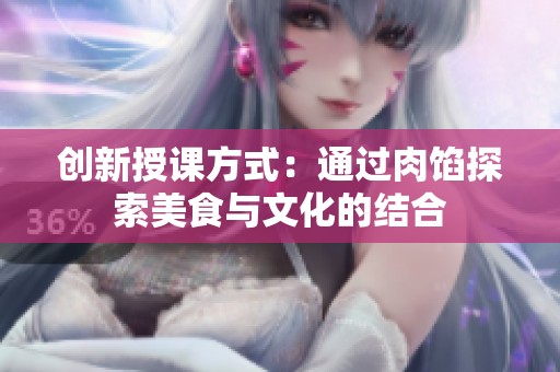创新授课方式：通过肉馅探索美食与文化的结合