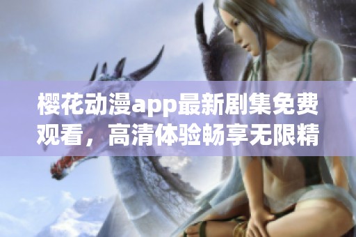 樱花动漫app最新剧集免费观看，高清体验畅享无限精彩