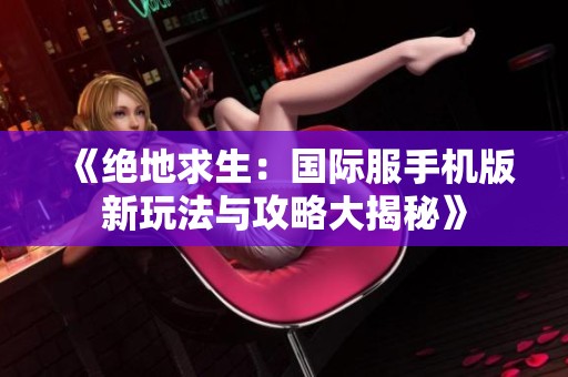 《绝地求生：国际服手机版新玩法与攻略大揭秘》