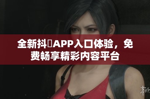全新抖抈APP入口体验，免费畅享精彩内容平台