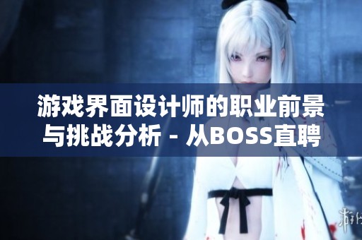 游戏界面设计师的职业前景与挑战分析 - 从BOSS直聘看行业现状