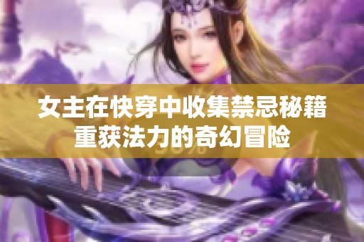 女主在快穿中收集禁忌秘籍重获法力的奇幻冒险