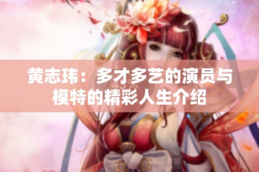 黄志玮：多才多艺的演员与模特的精彩人生介绍