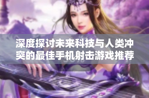 深度探讨未来科技与人类冲突的最佳手机射击游戏推荐