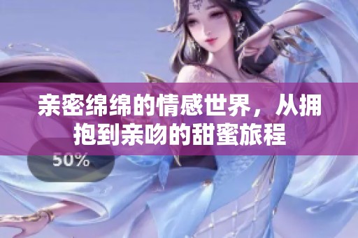 亲密绵绵的情感世界，从拥抱到亲吻的甜蜜旅程