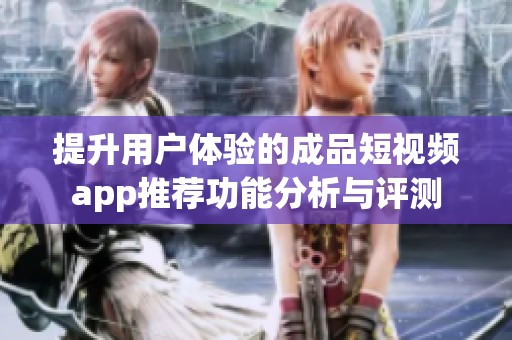 提升用户体验的成品短视频app推荐功能分析与评测