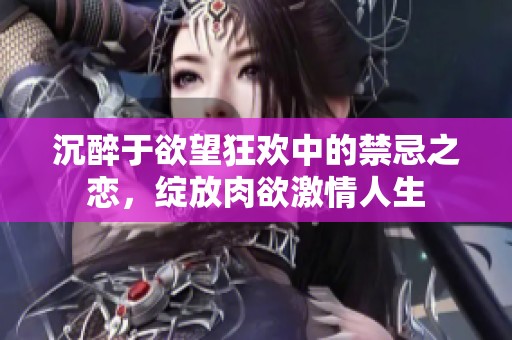 沉醉于欲望狂欢中的禁忌之恋，绽放肉欲激情人生