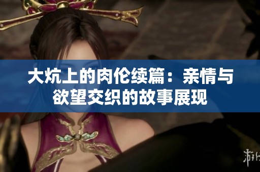 大炕上的肉伦续篇：亲情与欲望交织的故事展现